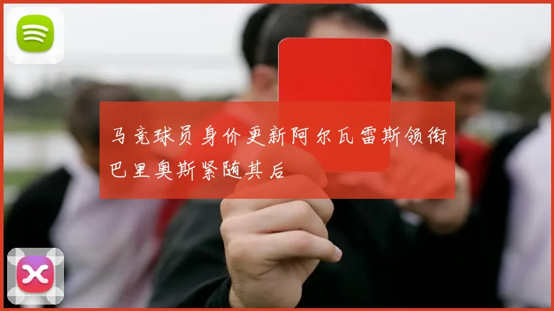 马竞球员身价更新阿尔瓦雷斯领衔巴里奥斯紧随其后
