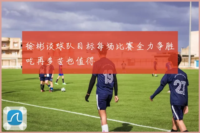 徐彬谈球队目标每场比赛全力争胜吃再多苦也值得