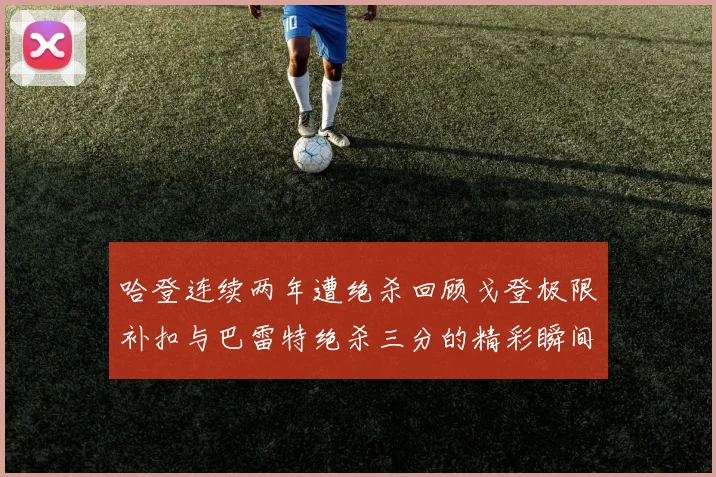 哈登连续两年遭绝杀回顾戈登极限补扣与巴雷特绝杀三分的精彩瞬间