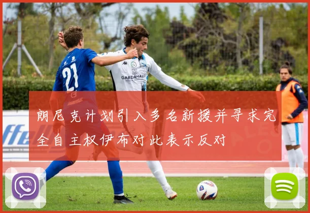朗尼克计划引入多名新援并寻求完全自主权伊布对此表示反对
