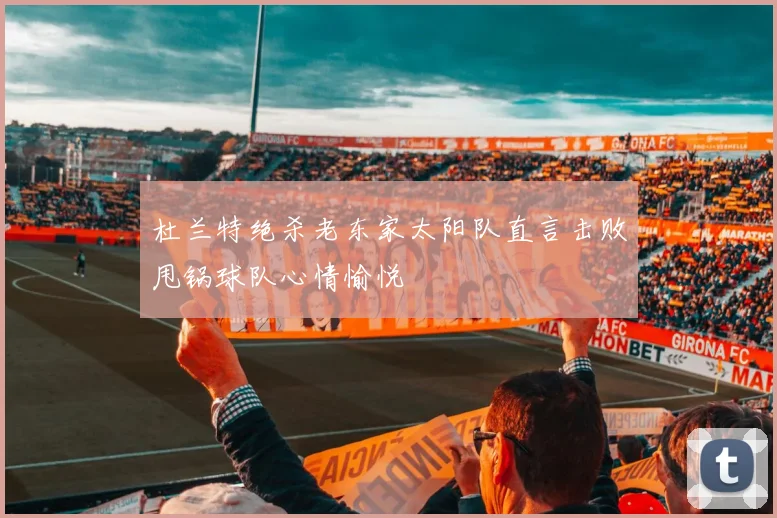 杜兰特绝杀老东家太阳队直言击败甩锅球队心情愉悦
