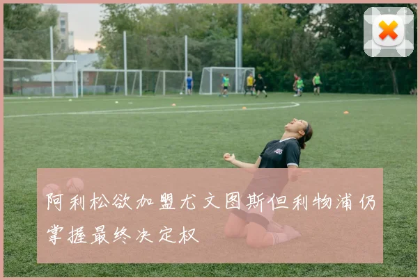 阿利松欲加盟尤文图斯但利物浦仍掌握最终决定权