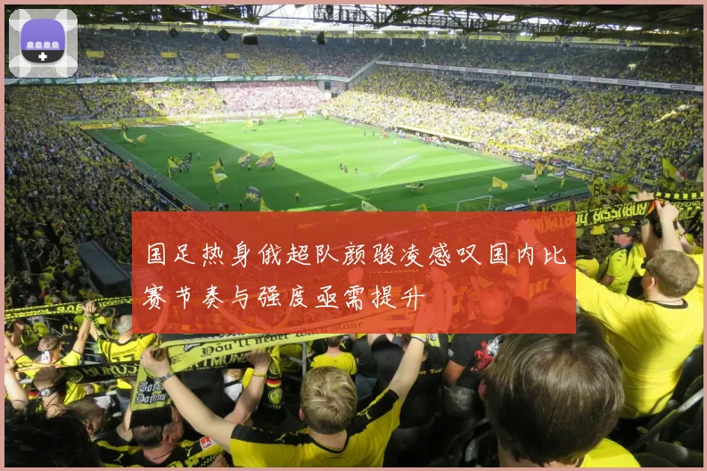 国足热身俄超队颜骏凌感叹国内比赛节奏与强度亟需提升