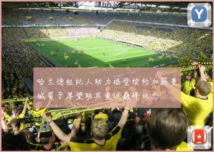 哈兰德经纪人助力福登续约加薪曼城寄予厚望助其重返巅峰状态