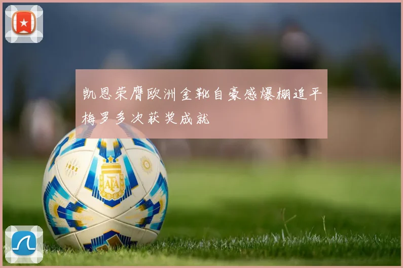 凯恩荣膺欧洲金靴自豪感爆棚追平梅罗多次获奖成就