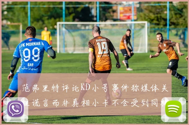 范弗里特评论KD小号事件称媒体关注谎言而非真相小卡不会受到同样打扰