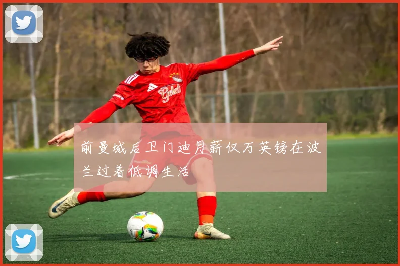 前曼城后卫门迪月薪仅万英镑在波兰过着低调生活