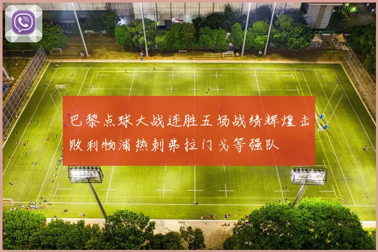 巴黎点球大战连胜五场战绩辉煌击败利物浦热刺弗拉门戈等强队