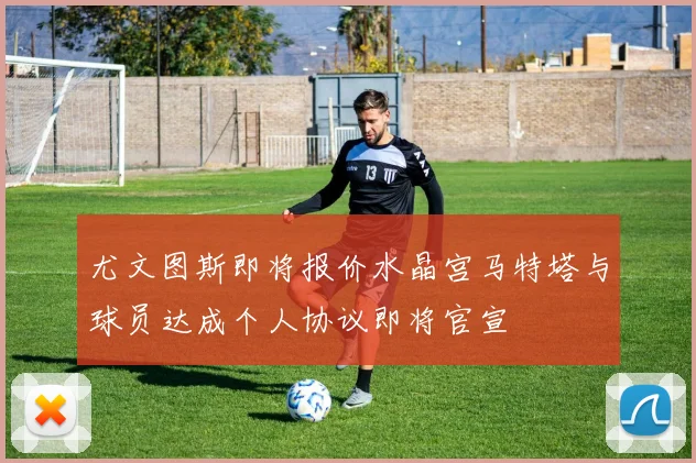 尤文图斯即将报价水晶宫马特塔与球员达成个人协议即将官宣