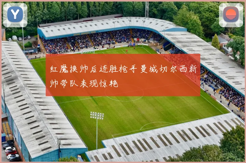 红魔换帅后连胜枪手曼城切尔西新帅带队表现惊艳