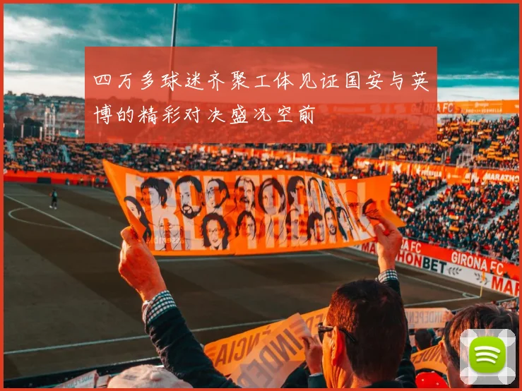 四万多球迷齐聚工体见证国安与英博的精彩对决盛况空前