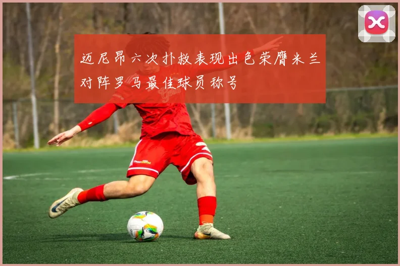 迈尼昂六次扑救表现出色荣膺米兰对阵罗马最佳球员称号