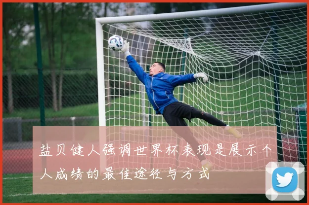 盐贝健人强调世界杯表现是展示个人成绩的最佳途径与方式