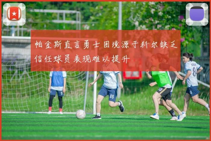 帕金斯直言勇士困境源于科尔缺乏信任球员表现难以提升