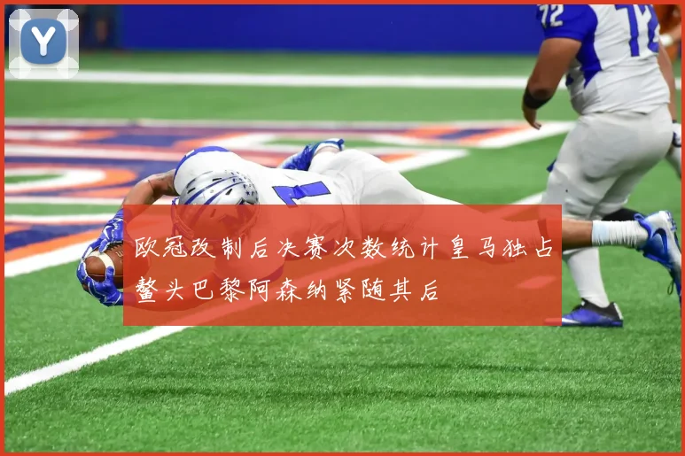 欧冠改制后决赛次数统计皇马独占鳌头巴黎阿森纳紧随其后